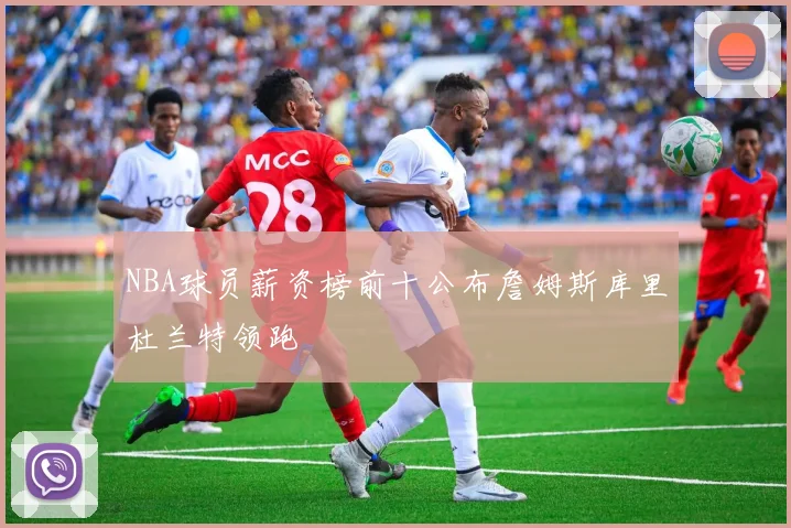 NBA球员薪资榜前十公布詹姆斯库里杜兰特领跑