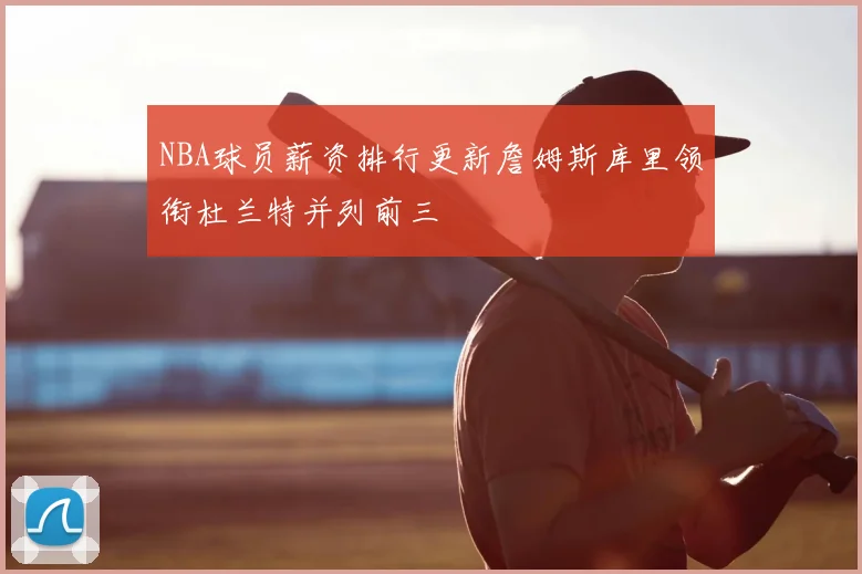 NBA球员薪资排行更新詹姆斯库里领衔杜兰特并列前三