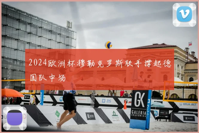 2024欧洲杯穆勒克罗斯联手撑起德国队中场