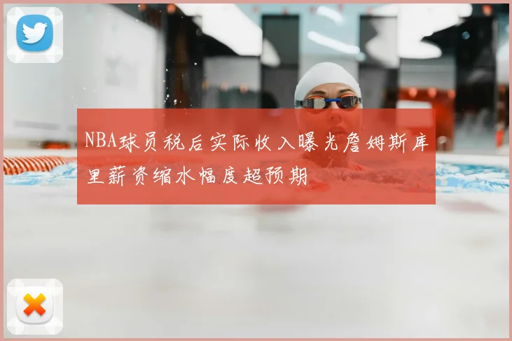 NBA球员税后实际收入曝光詹姆斯库里薪资缩水幅度超预期