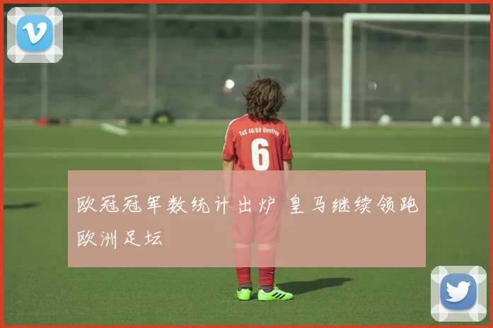 欧冠冠军数统计出炉 皇马继续领跑欧洲足坛