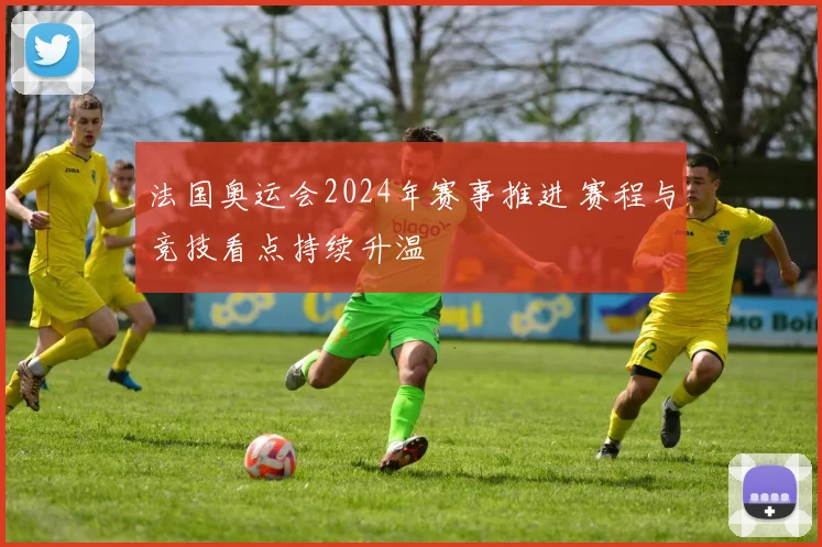 法国奥运会2024年赛事推进 赛程与竞技看点持续升温