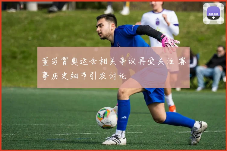 董芳霄奥运会相关争议再受关注 赛事历史细节引发讨论