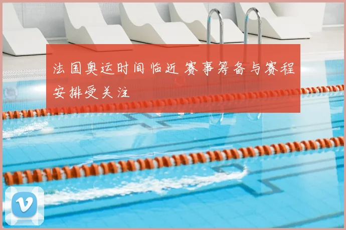 法国奥运时间临近 赛事筹备与赛程安排受关注