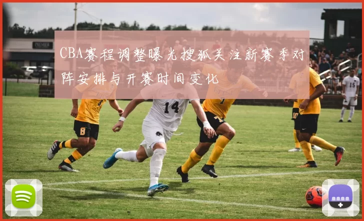 CBA赛程调整曝光搜狐关注新赛季对阵安排与开赛时间变化