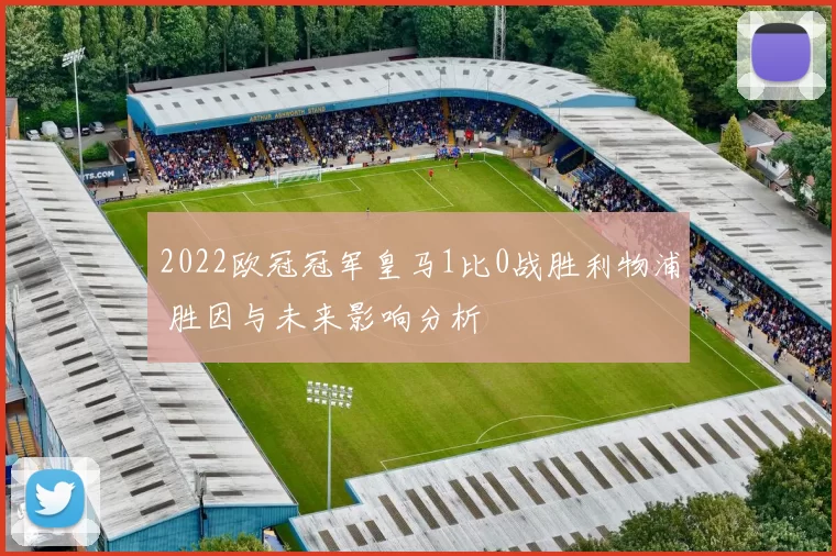2022欧冠冠军皇马1比0战胜利物浦 胜因与未来影响分析