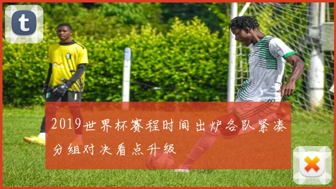 2019世界杯赛程时间出炉各队紧凑分组对决看点升级