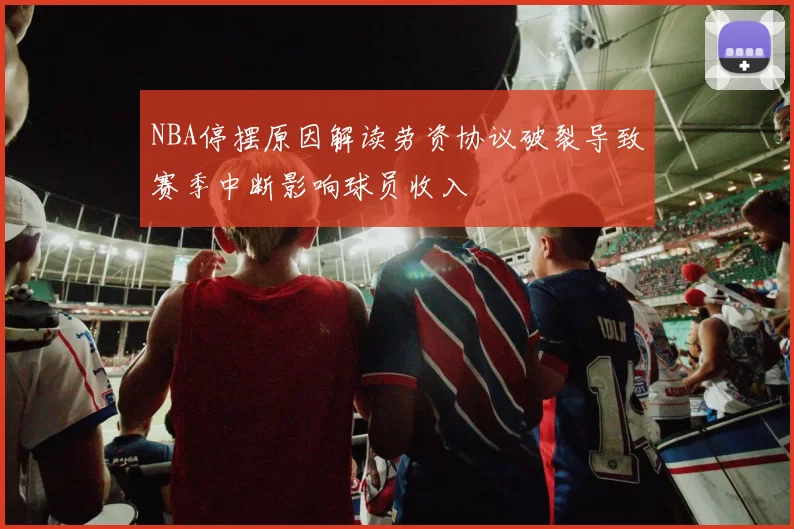 NBA停摆原因解读劳资协议破裂导致赛季中断影响球员收入