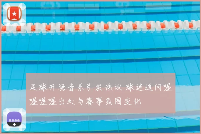 足球开场音乐引发热议 球迷追问喔喔喔喔出处与赛事氛围变化