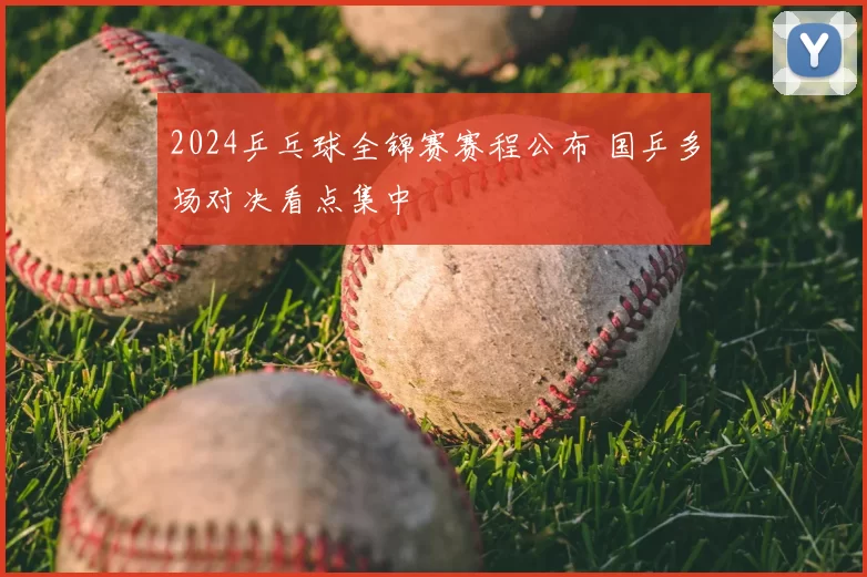 2024乒乓球全锦赛赛程公布 国乒多场对决看点集中