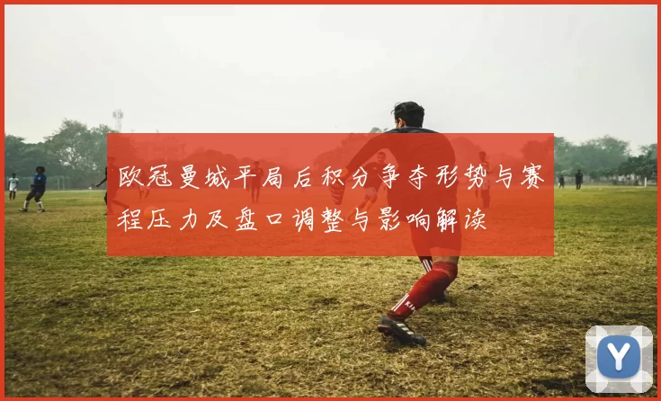 欧冠曼城平局后积分争夺形势与赛程压力及盘口调整与影响解读