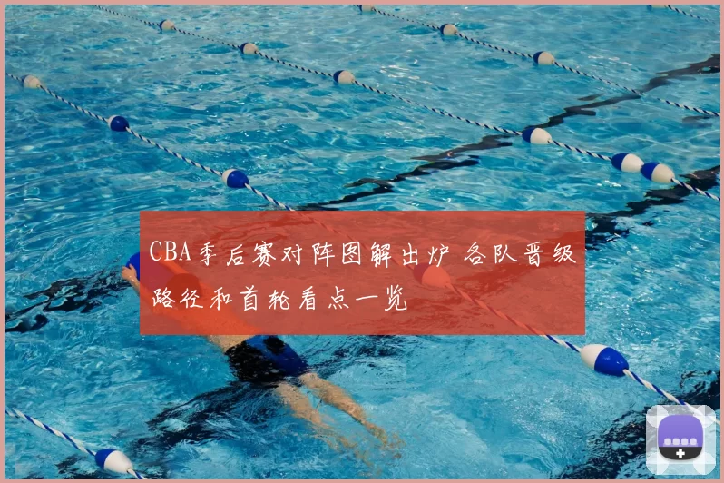 CBA季后赛对阵图解出炉 各队晋级路径和首轮看点一览