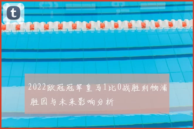 2022欧冠冠军皇马1比0战胜利物浦 胜因与未来影响分析