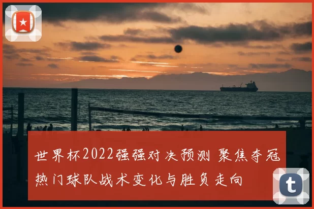 世界杯2022强强对决预测 聚焦夺冠热门球队战术变化与胜负走向