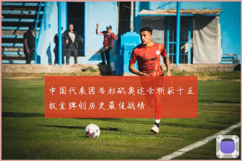 中国代表团洛杉矶奥运会斩获十五枚金牌创历史最佳战绩