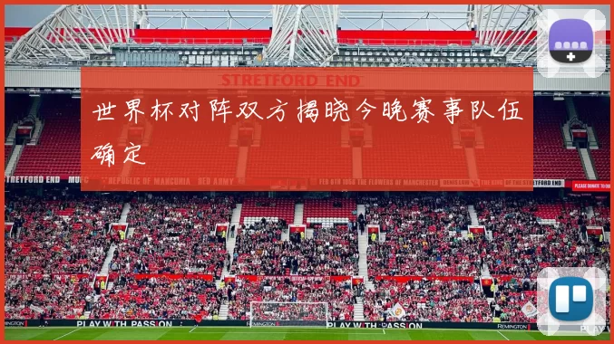 世界杯对阵双方揭晓今晚赛事队伍确定