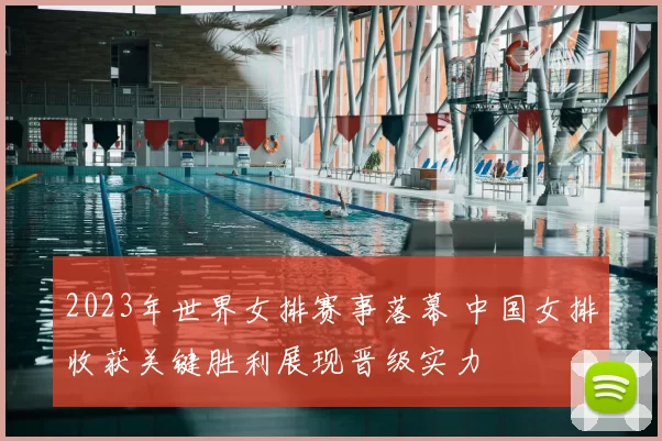 2023年世界女排赛事落幕 中国女排收获关键胜利展现晋级实力