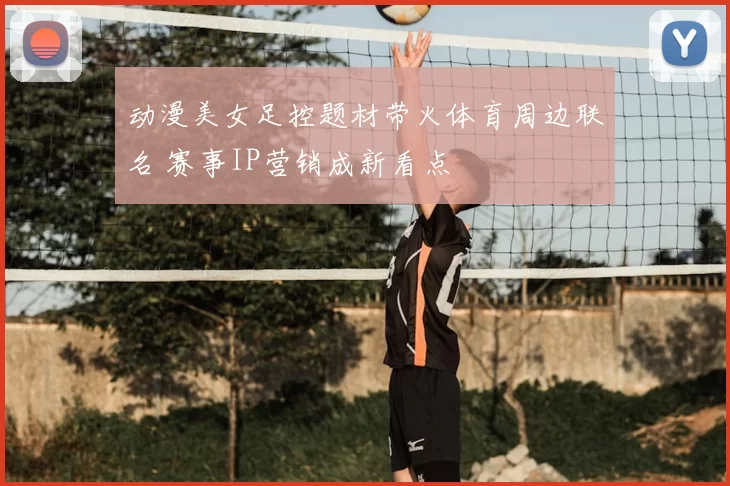 动漫美女足控题材带火体育周边联名 赛事IP营销成新看点