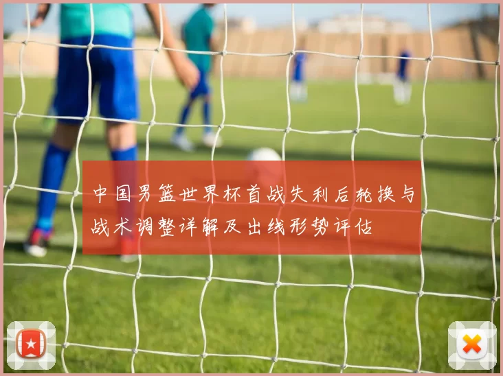 中国男篮世界杯首战失利后轮换与战术调整详解及出线形势评估