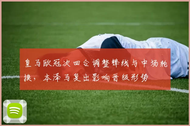 皇马欧冠次回合调整锋线与中场轮换，本泽马复出影响晋级形势
