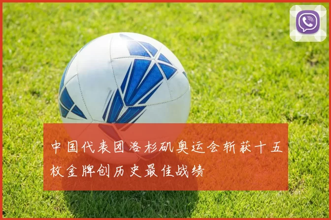 中国代表团洛杉矶奥运会斩获十五枚金牌创历史最佳战绩