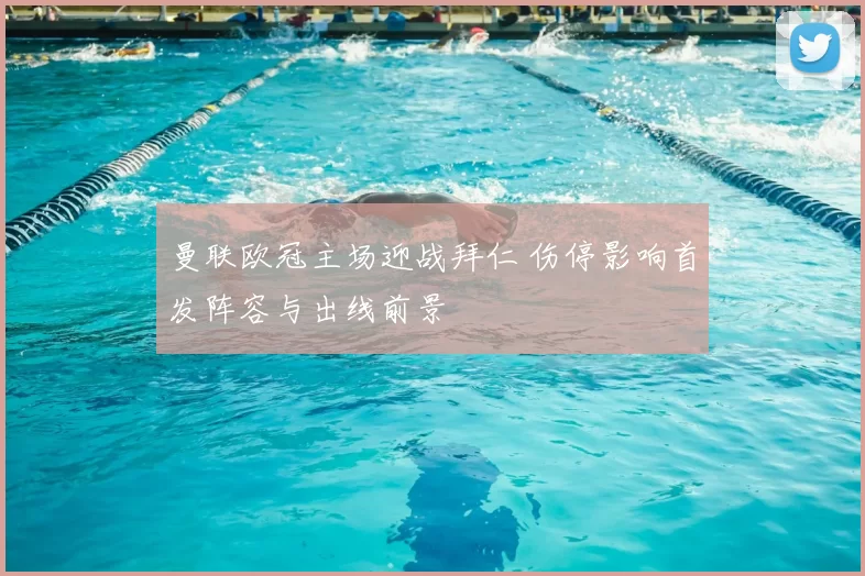 曼联欧冠主场迎战拜仁 伤停影响首发阵容与出线前景