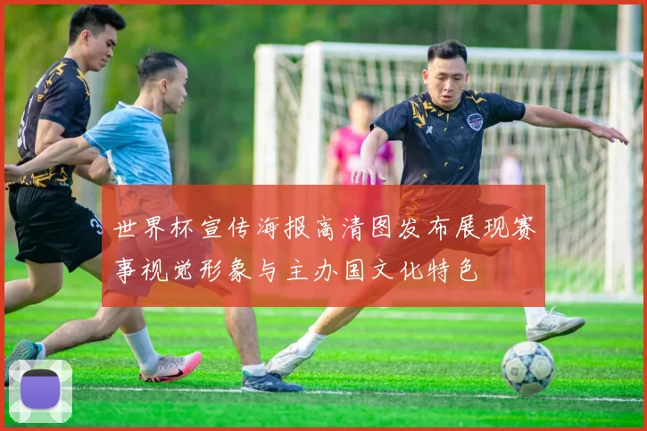 世界杯宣传海报高清图发布展现赛事视觉形象与主办国文化特色