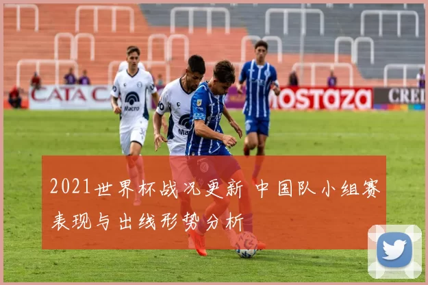 2021世界杯战况更新 中国队小组赛表现与出线形势分析