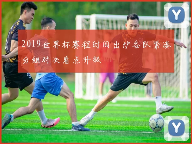2019世界杯赛程时间出炉各队紧凑分组对决看点升级