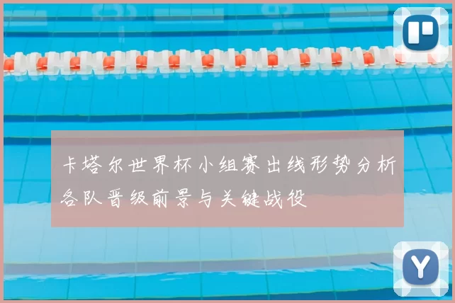 卡塔尔世界杯小组赛出线形势分析各队晋级前景与关键战役