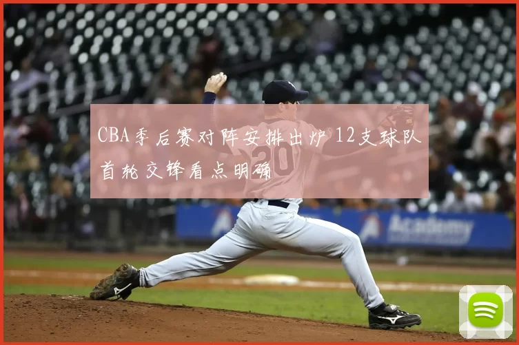 CBA季后赛对阵安排出炉 12支球队首轮交锋看点明确