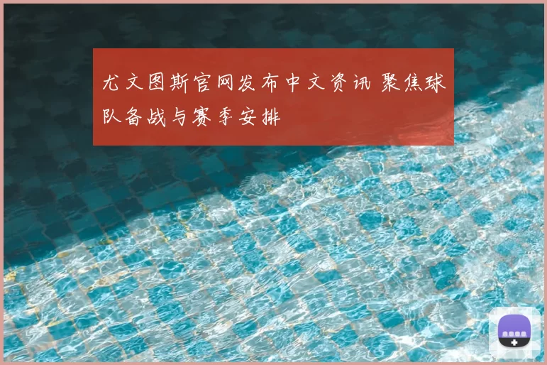 尤文图斯官网发布中文资讯 聚焦球队备战与赛季安排