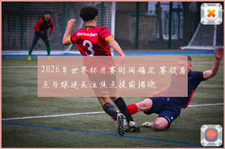 2026年世界杯开赛时间确定 赛程看点与球迷关注焦点提前揭晓