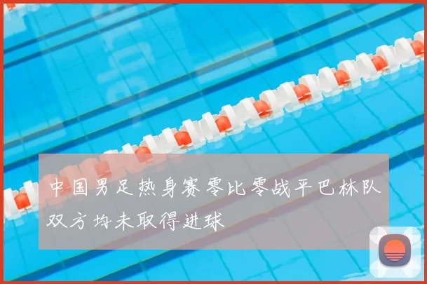 中国男足热身赛零比零战平巴林队双方均未取得进球