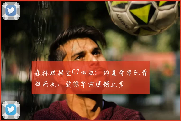 森林狼掘金G7回放：约基奇率队晋级西决，爱德华兹遗憾止步