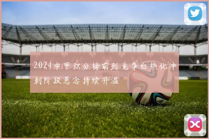 2024中甲积分榜前列竞争白热化冲刺阶段悬念持续升温