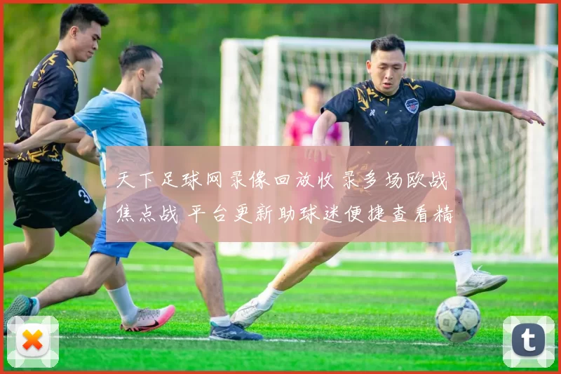 天下足球网录像回放收录多场欧战焦点战 平台更新助球迷便捷查看精彩瞬间