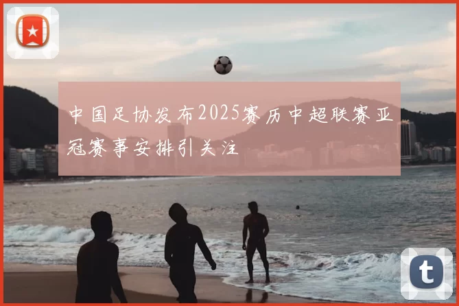 中国足协发布2025赛历中超联赛亚冠赛事安排引关注