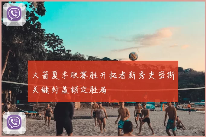 火箭夏季联赛胜开拓者新秀史密斯关键封盖锁定胜局