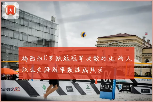 梅西和C罗欧冠冠军次数对比 两人职业生涯冠军数据成焦点