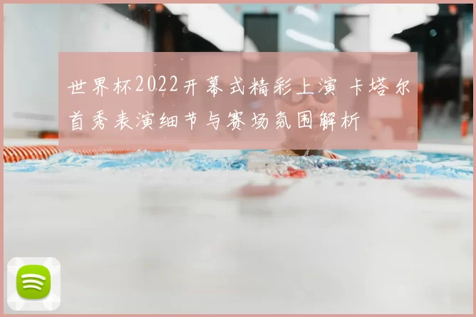 世界杯2022开幕式精彩上演 卡塔尔首秀表演细节与赛场氛围解析