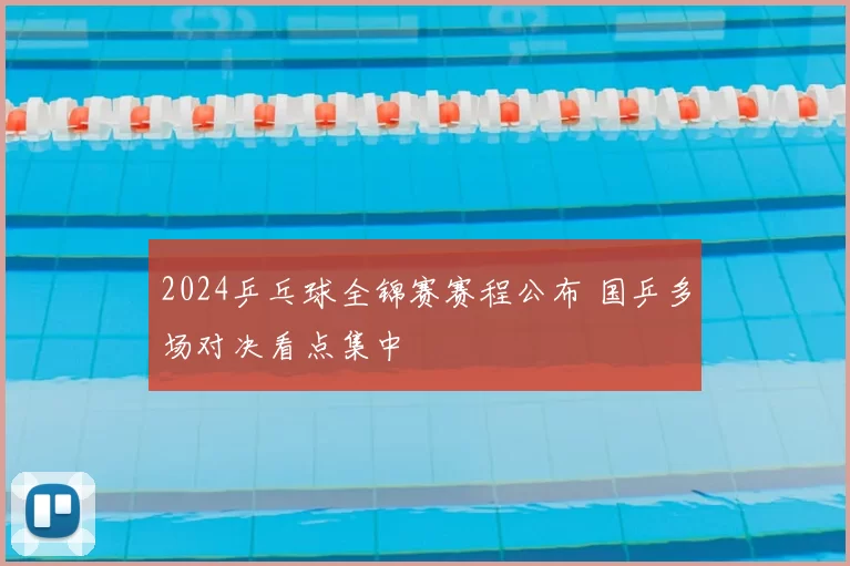 2024乒乓球全锦赛赛程公布 国乒多场对决看点集中