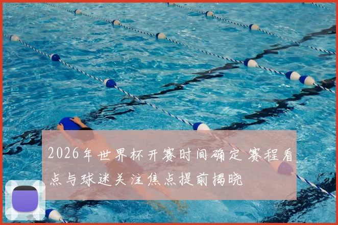 2026年世界杯开赛时间确定 赛程看点与球迷关注焦点提前揭晓