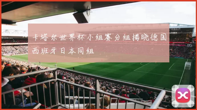 卡塔尔世界杯小组赛分组揭晓德国西班牙日本同组