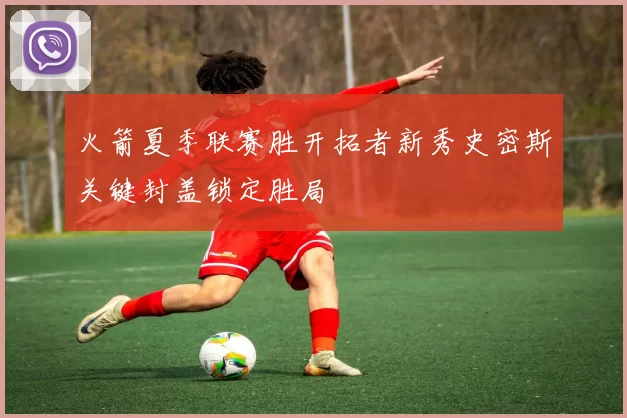 火箭夏季联赛胜开拓者新秀史密斯关键封盖锁定胜局