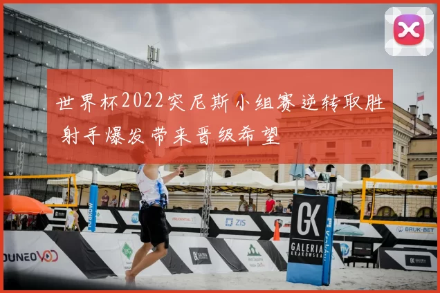 世界杯2022突尼斯小组赛逆转取胜 射手爆发带来晋级希望