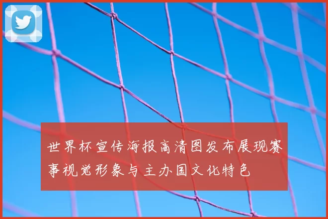 世界杯宣传海报高清图发布展现赛事视觉形象与主办国文化特色