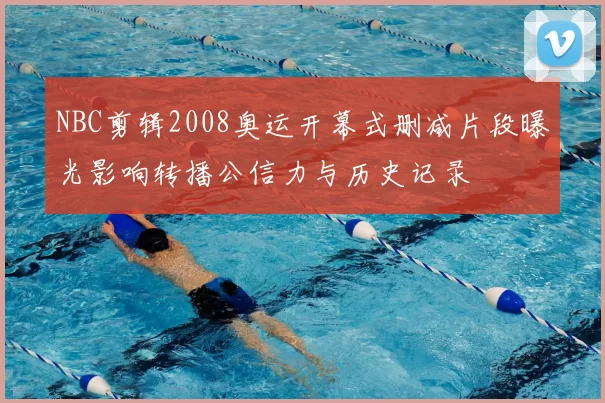 NBC剪辑2008奥运开幕式删减片段曝光影响转播公信力与历史记录