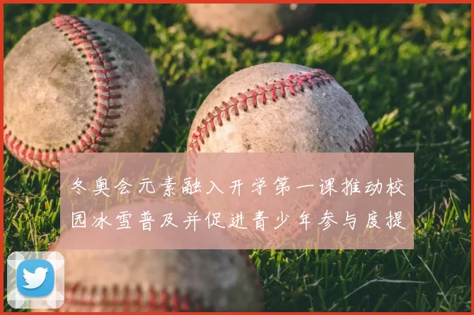 冬奥会元素融入开学第一课推动校园冰雪普及并促进青少年参与度提升