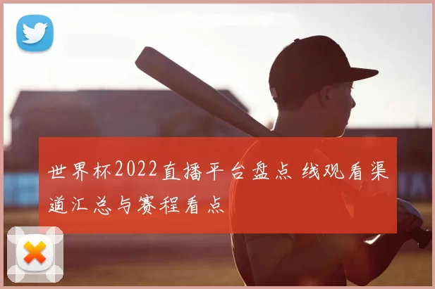 世界杯2022直播平台盘点 线观看渠道汇总与赛程看点